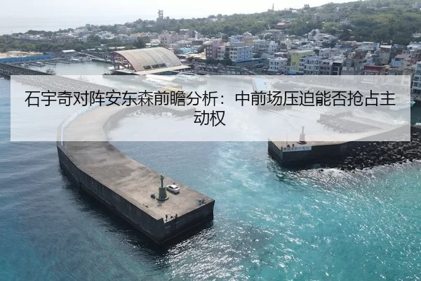 石宇奇对阵安东森前瞻分析：中前场压迫能否抢占主动权
