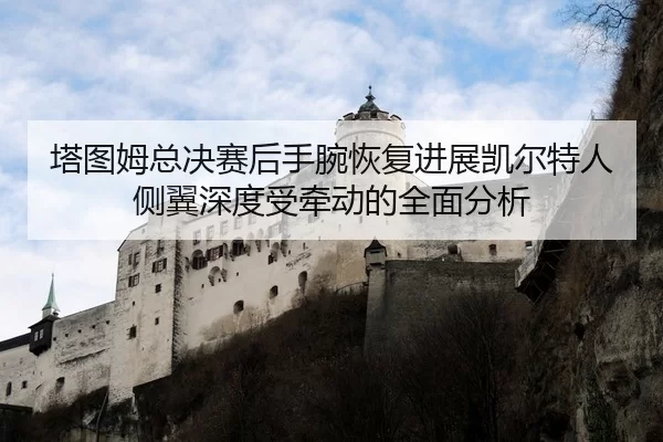 塔图姆总决赛后手腕恢复进展凯尔特人侧翼深度受牵动的全面分析
