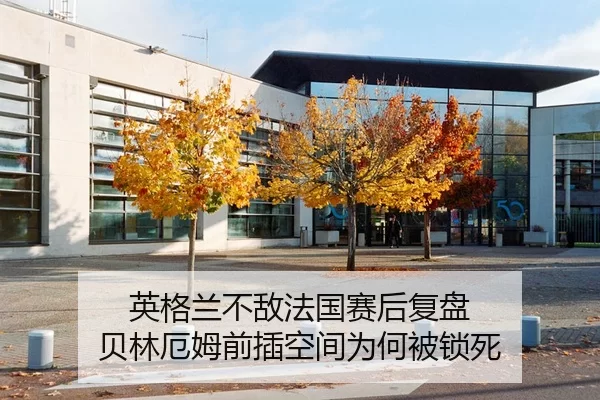英格兰不敌法国赛后复盘 贝林厄姆前插空间为何被锁死